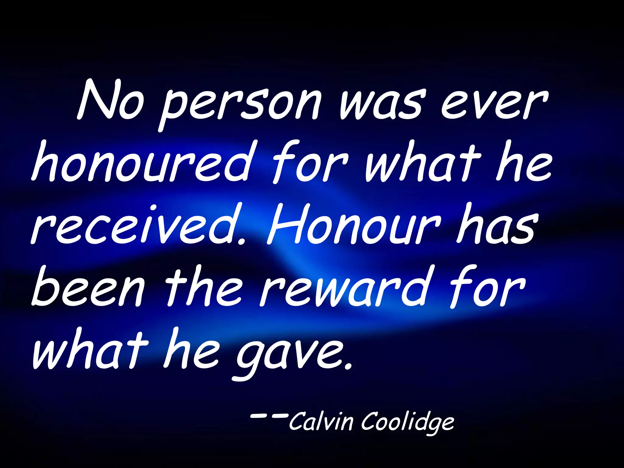 No person was ever
honoured for what he
received. Honour has
been the reward for
what he gave.
         --Calvin Coolidge
 