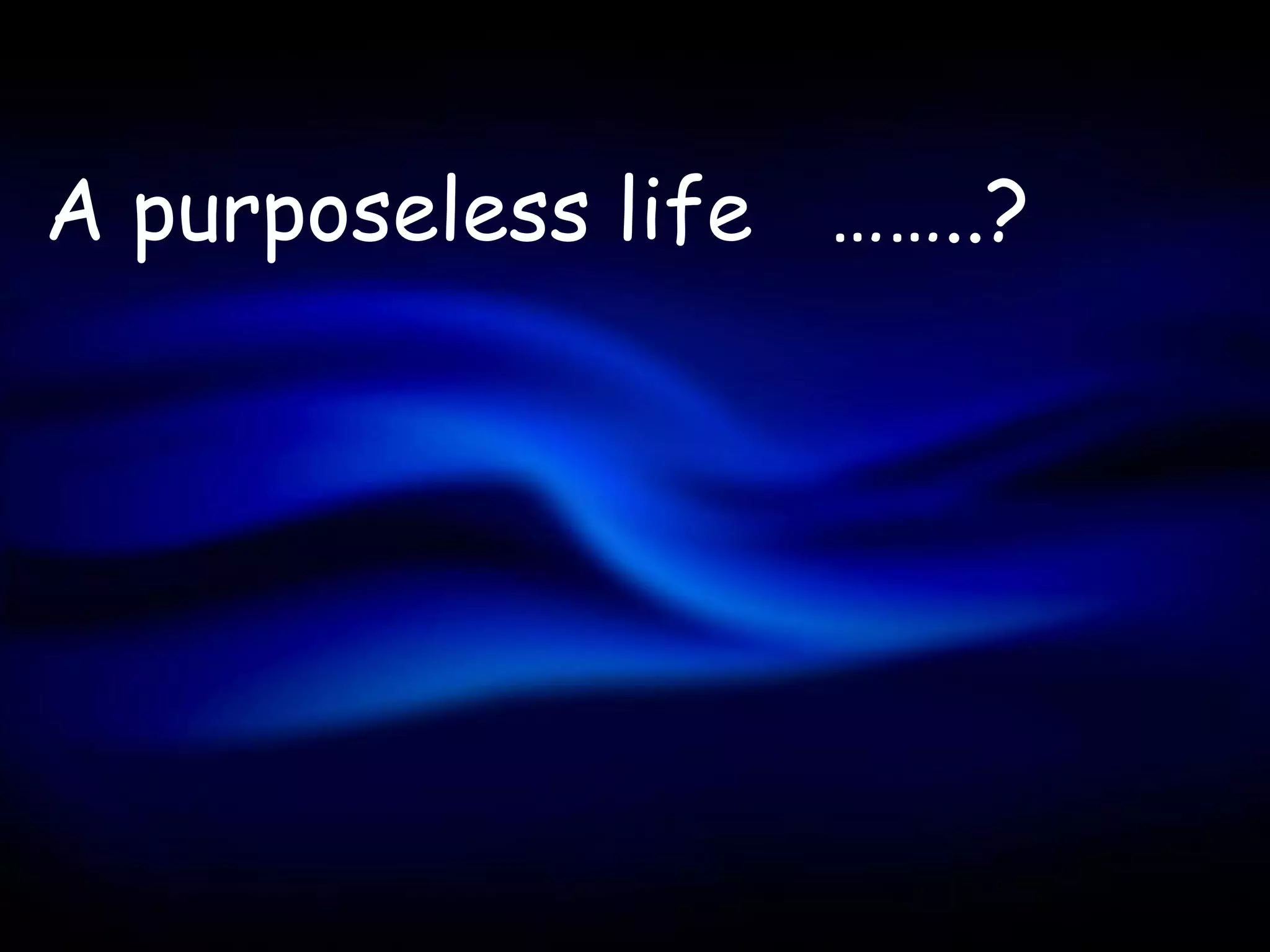 A purposeless life ……..?
 