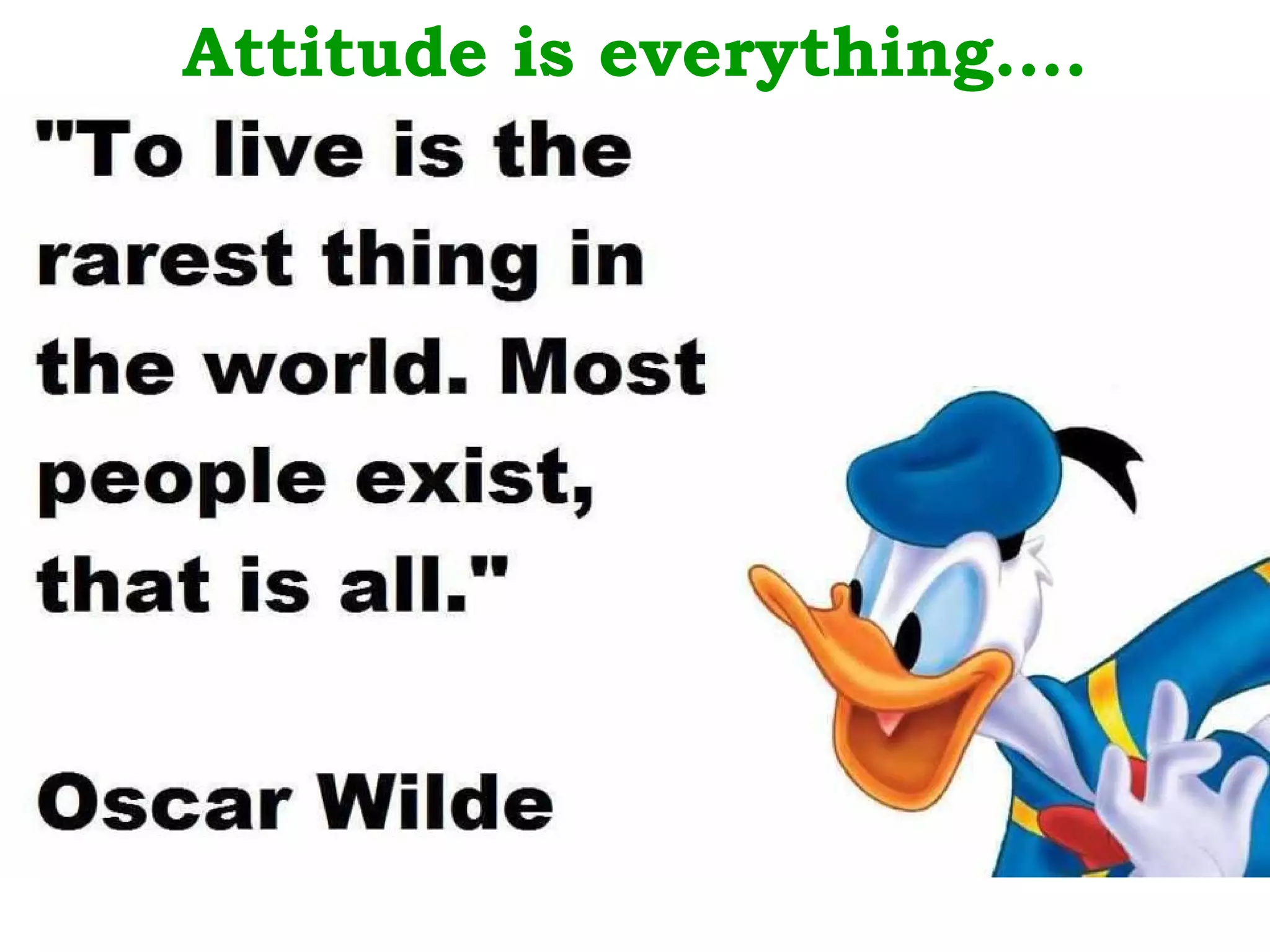 Attitude is everything….


                     THINK before you speak
• .
                     T - is it True ?
                     H - Will it Help ?
                     I - is it Inspiring ?
                     N - is it Necessary ?
                     K - is it Kind
 