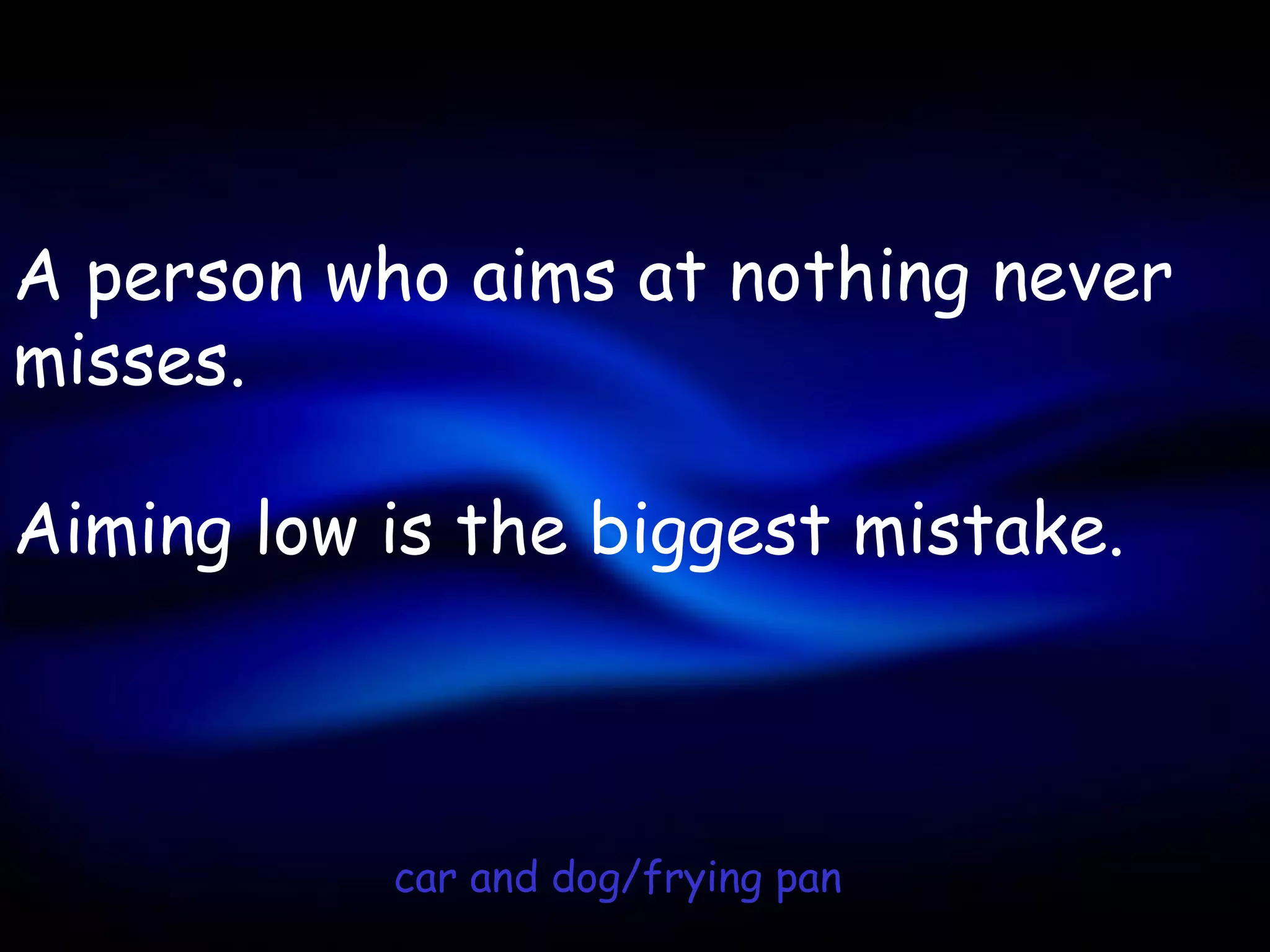 A person who aims at nothing never
misses.

Aiming low is the biggest mistake.



           car and dog/frying pan
 