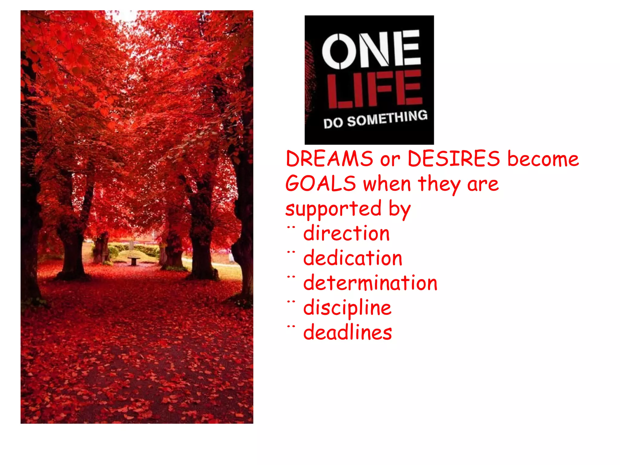 DREAMS or DESIRES become
GOALS when they are
supported by
¨ direction
¨ dedication
¨ determination
¨ discipline
¨ deadlines
 