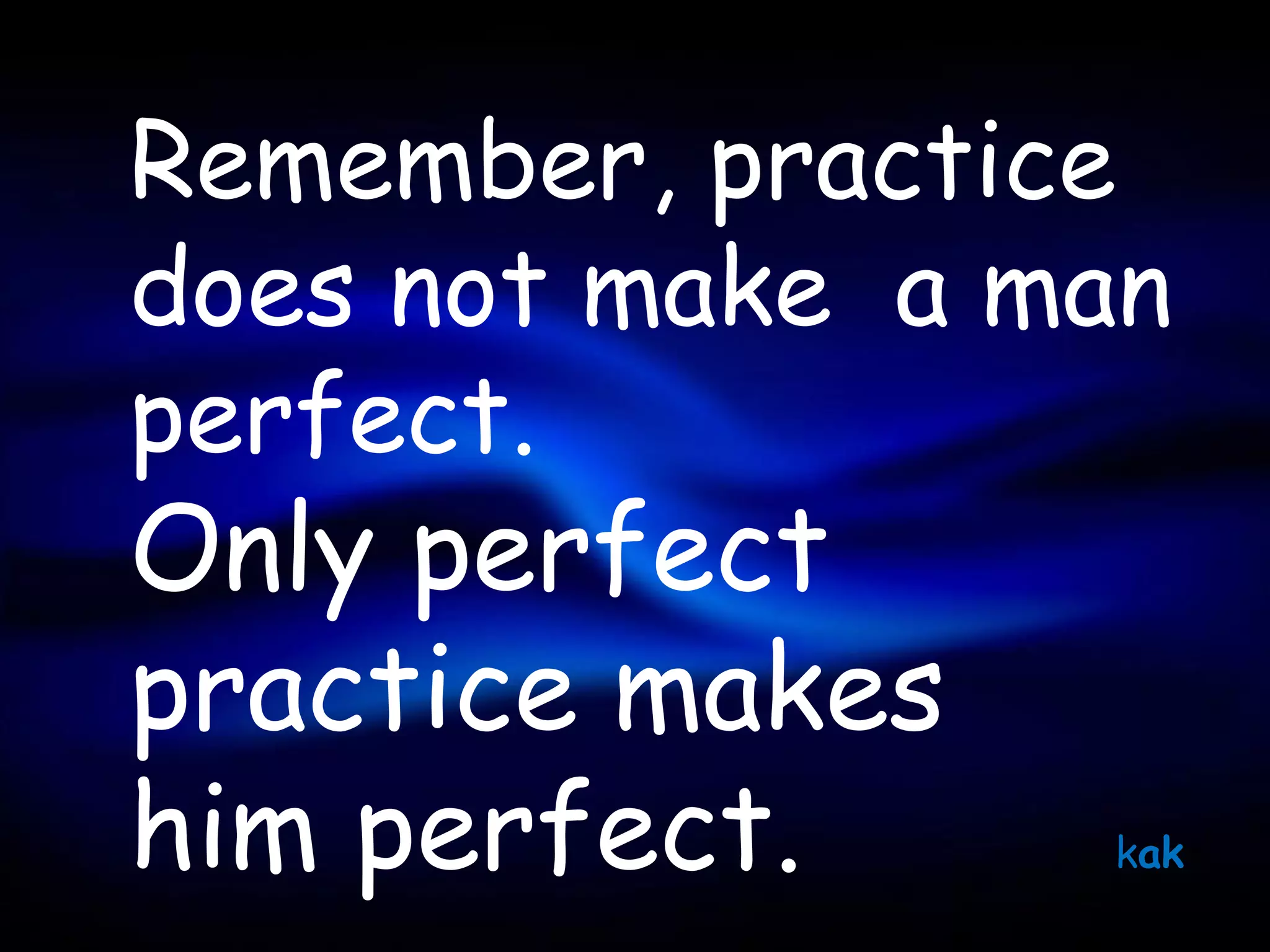 Remember, practice
does not make a man
perfect.
Only perfect
practice makes
him perfect.     kak
 