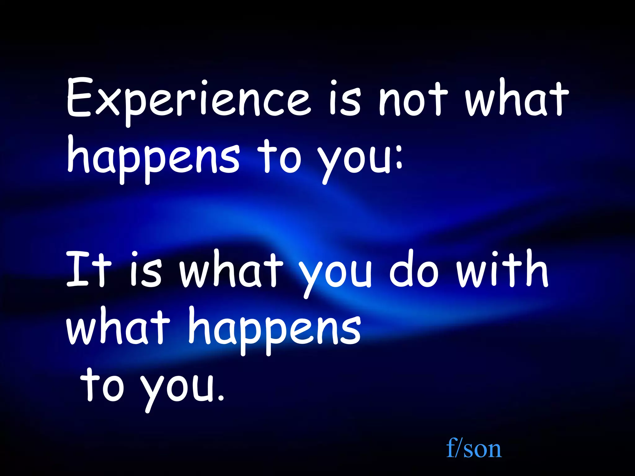 Experience is not what
happens to you:

It is what you do with
what happens
 to you.
                 f/son
 