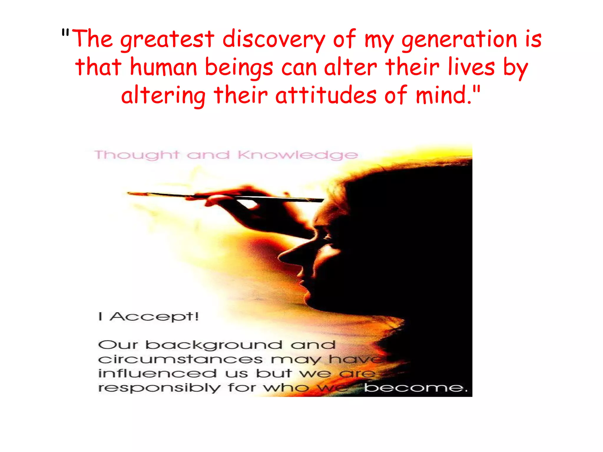 "The greatest discovery of my generation is
 that human beings can alter their lives by
     altering their attitudes of mind."
 