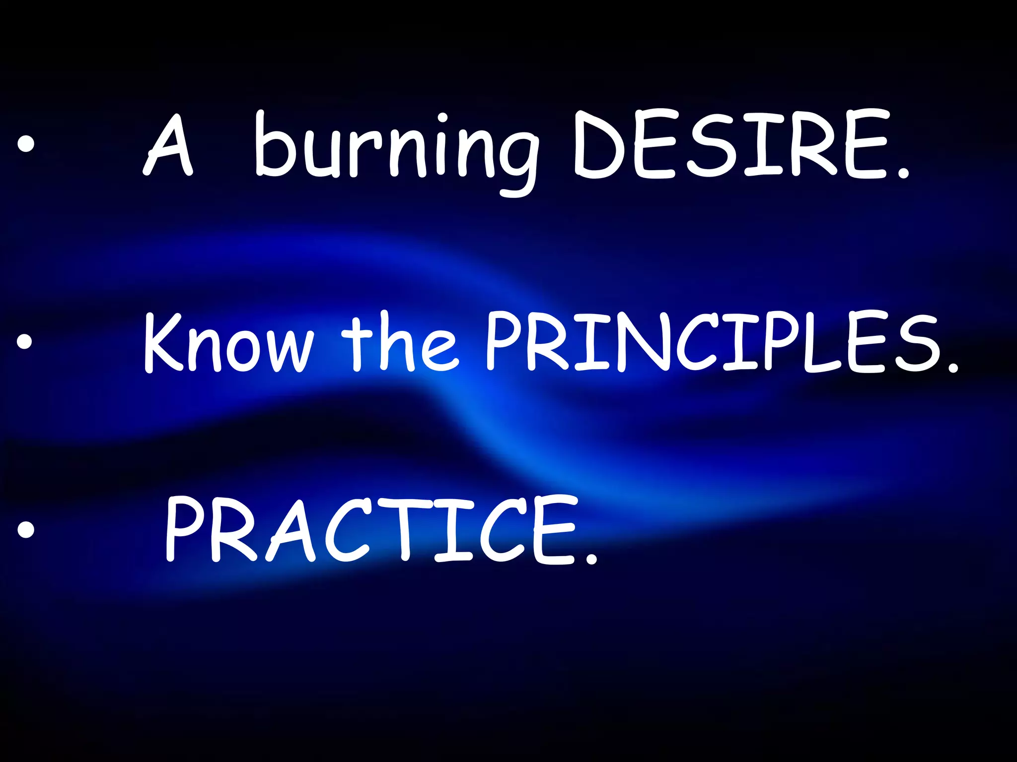 •   A burning DESIRE.

•   Know the PRINCIPLES.

•   PRACTICE.
 