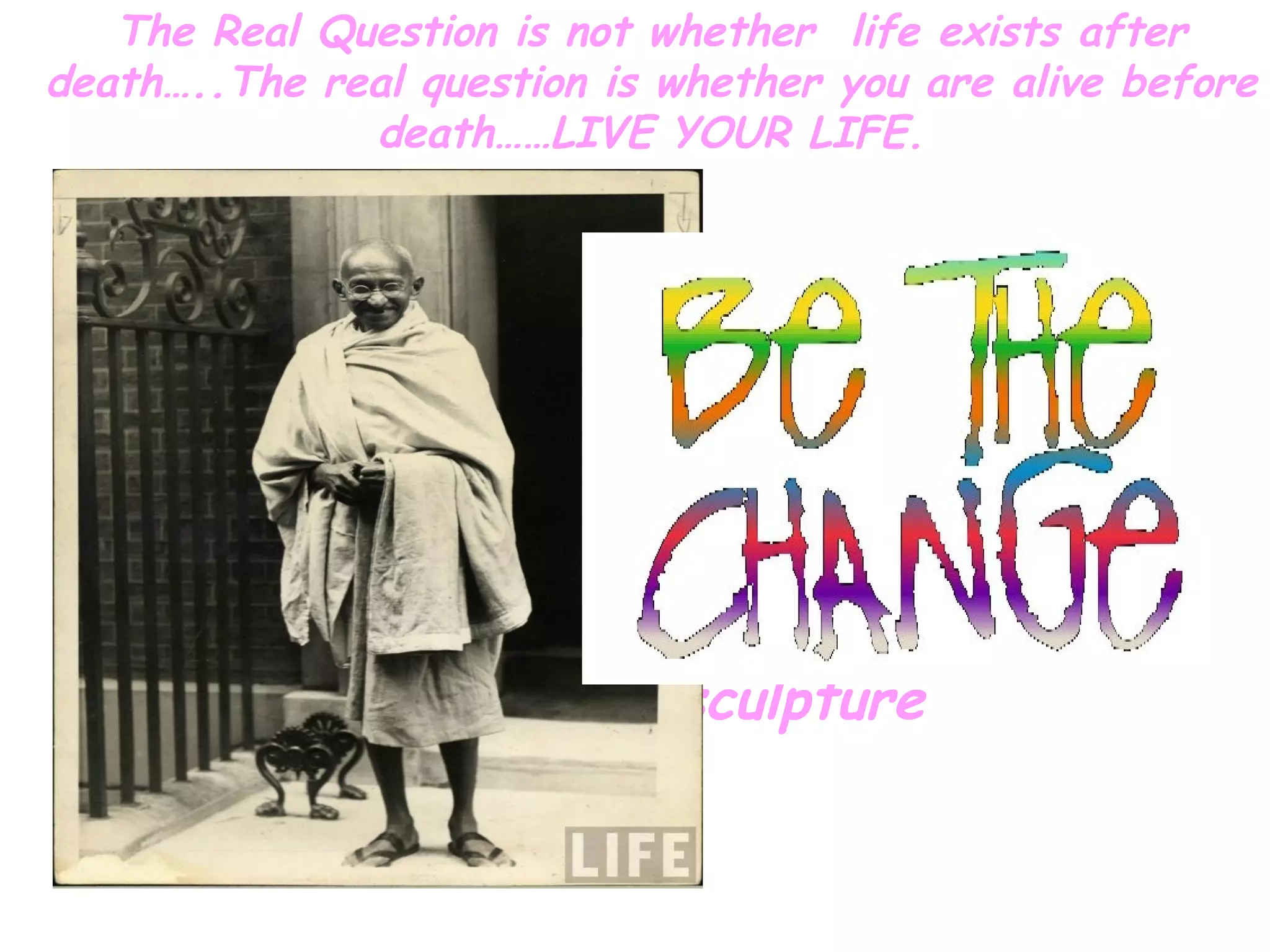 The Real Question is not whether life exists after
death…..The real question is whether you are alive before
              death……LIVE YOUR LIFE.



  • ¨ Become aware of the principles that build
    a positive attitude
  • ¨ Desire to be positive
  • ¨ Cultivate the discipline and dedication to
    practice those principles
  • As adults, sculpture sculpture
 