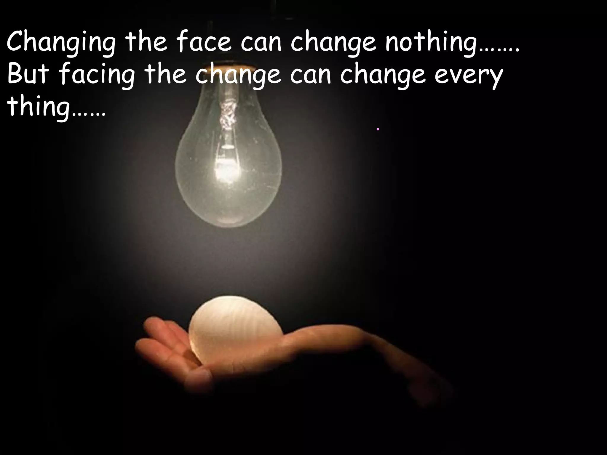 Changing the face can change nothing…….
But facing the change can change every
thing……
                           .
 
