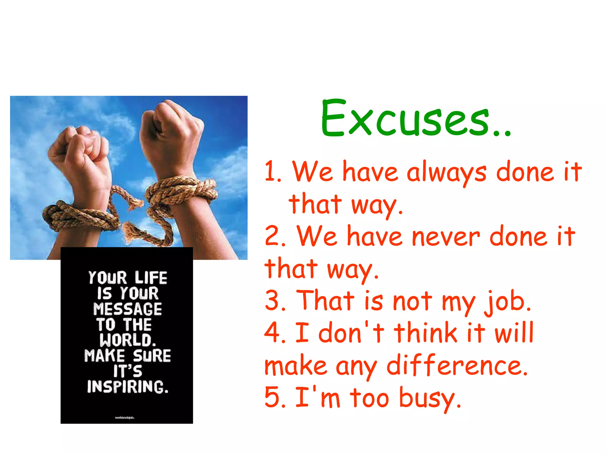 Excuses..
1. We have always done it
   that way.
2. We have never done it
that way.
3. That is not my job.
4. I don't think it will
make any difference.
5. I'm too busy.
 