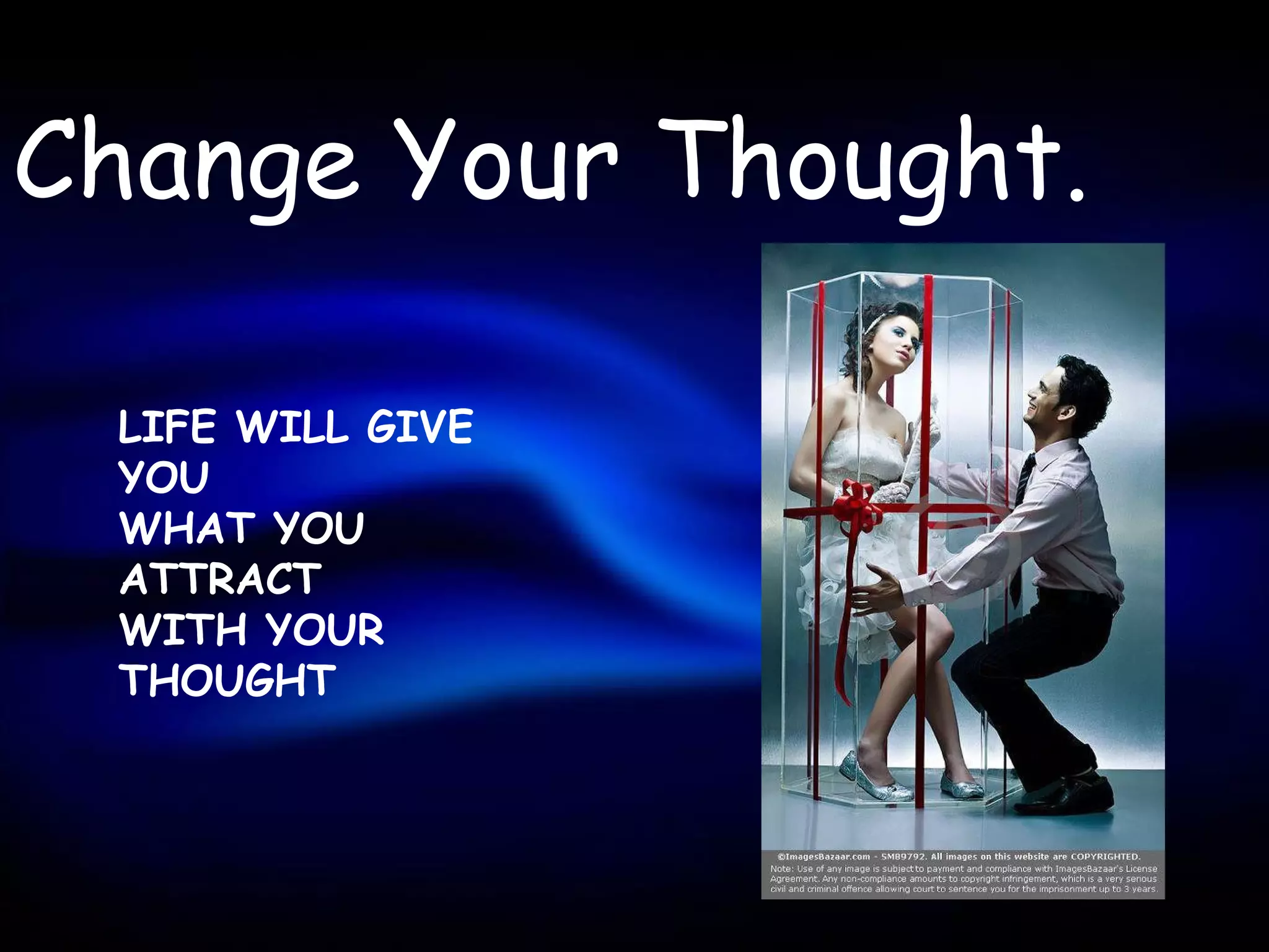 Change Your Thought.

 LIFE WILL GIVE
 YOU
 WHAT YOU
 ATTRACT
 WITH YOUR
 THOUGHT
 