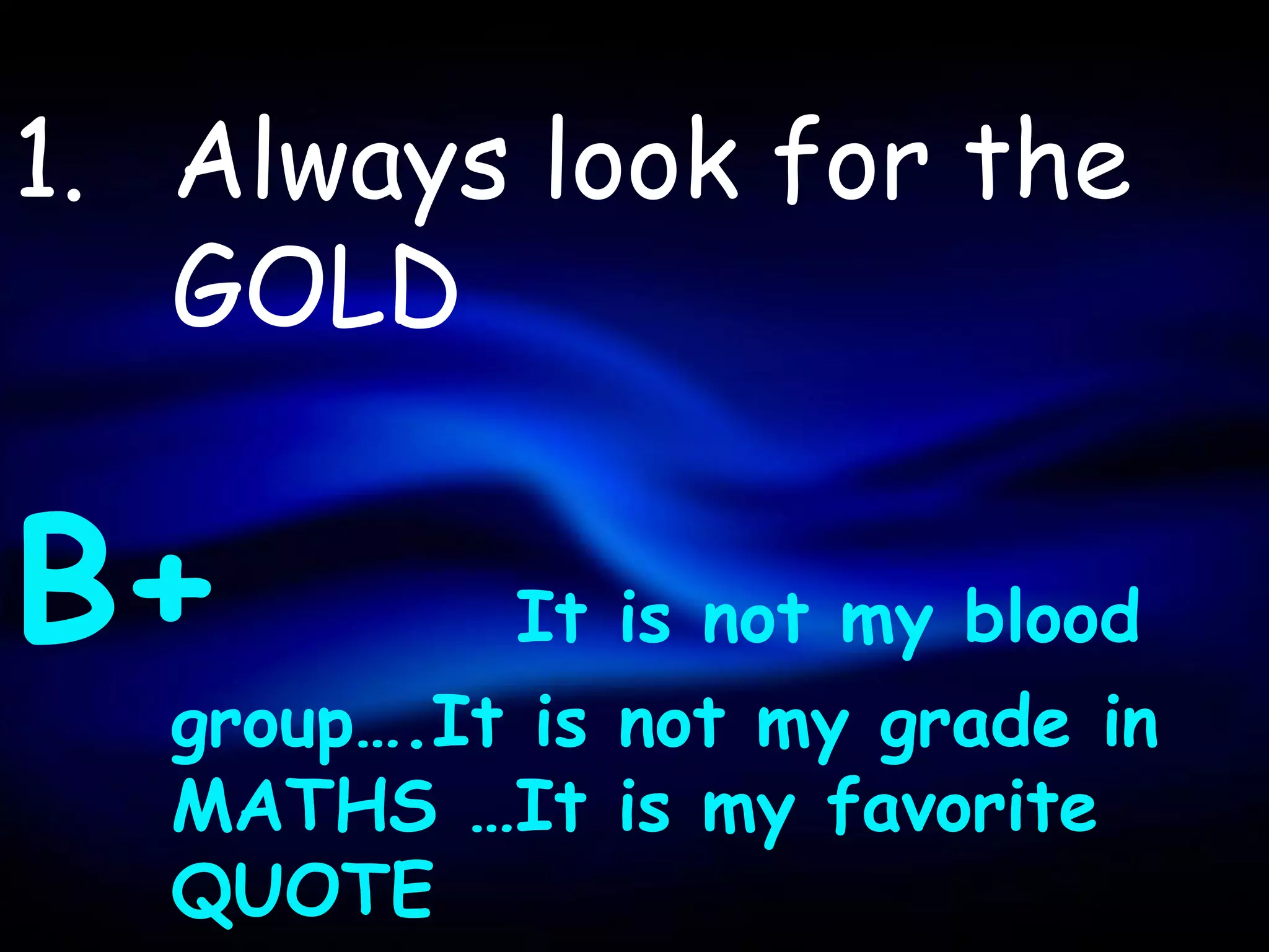 1. Always look for the
   GOLD


B+          It is not my blood
   group….It is not my grade in
   MATHS …It is my favorite
   QUOTE
 