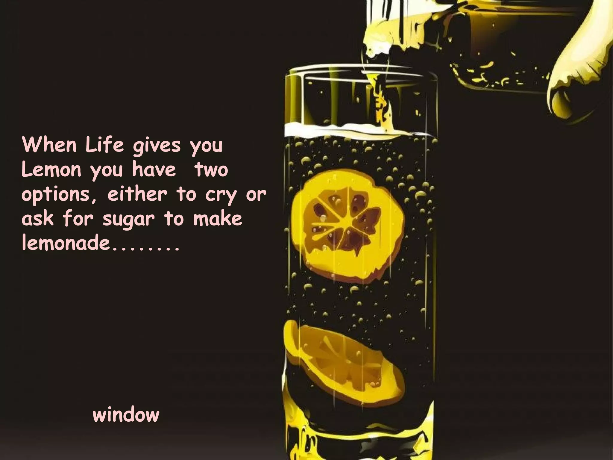 When Life gives you
Lemon you have two
options, either to cry or
ask for sugar to make
lemonade........




       window
 