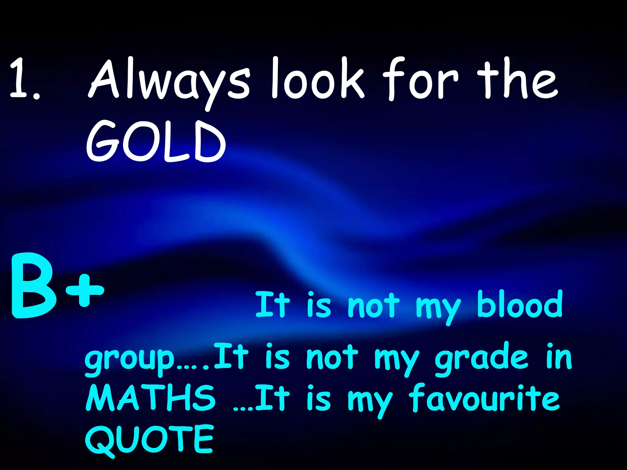 1. Always look for the
   GOLD


B+          It is not my blood
   group….It is not my grade in
   MATHS …It is my favourite
   QUOTE
 