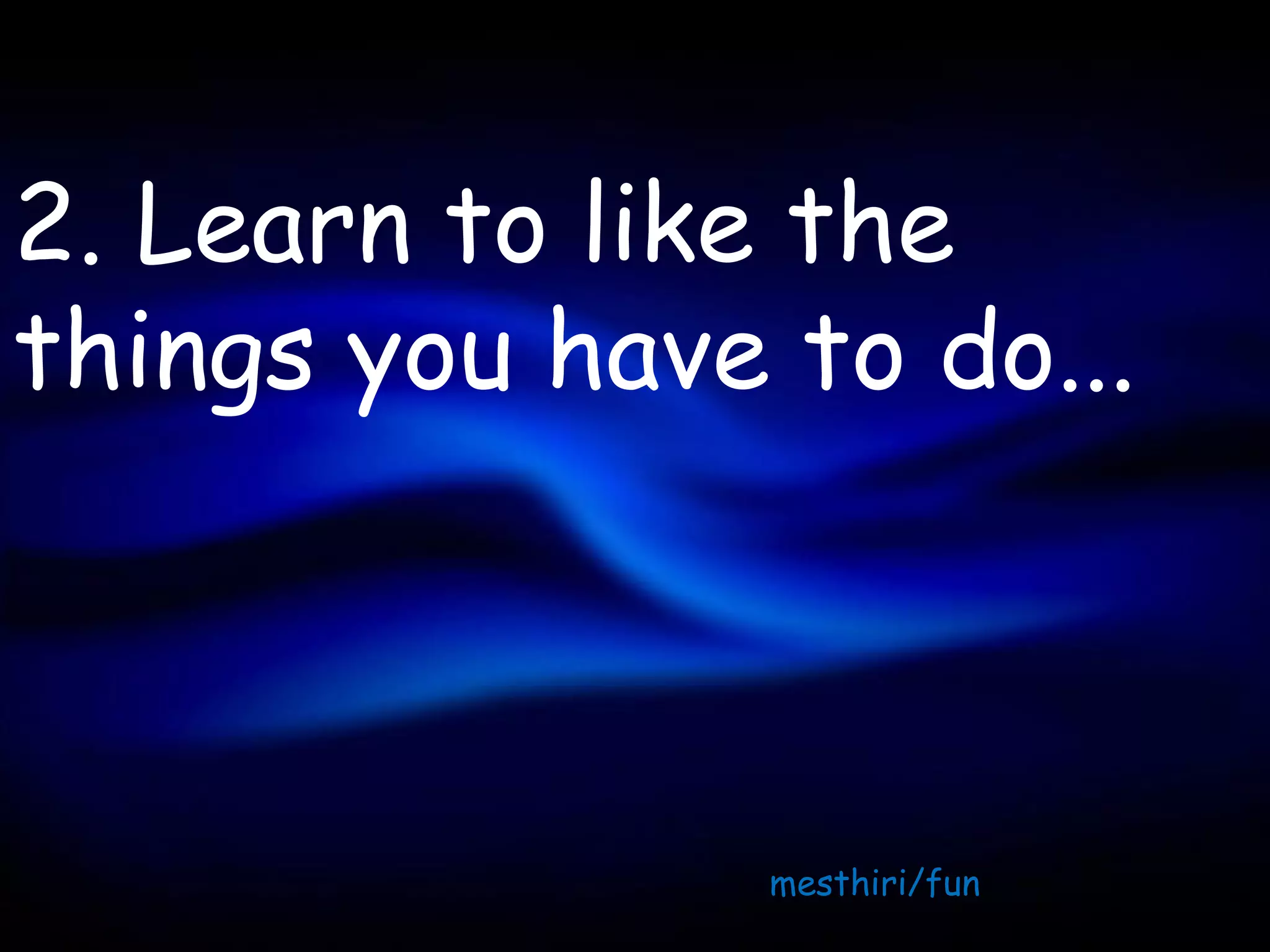 2. Learn to like the
things you have to do...



                mesthiri/fun
 