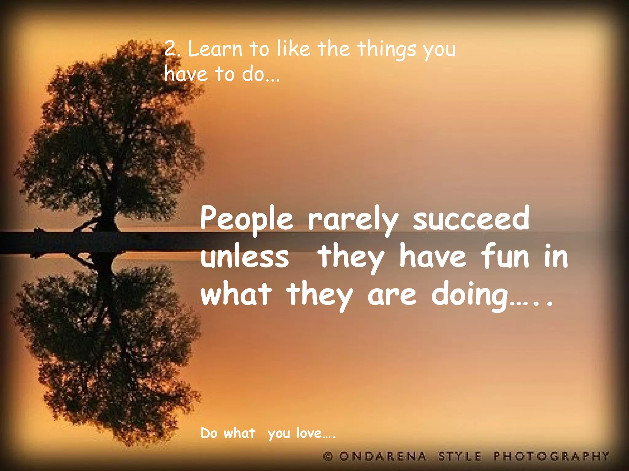 2. Learn to like the things you
have to do...




   People rarely succeed
   unless they have fun in
   what they are doing…..



   Do what you love….
 