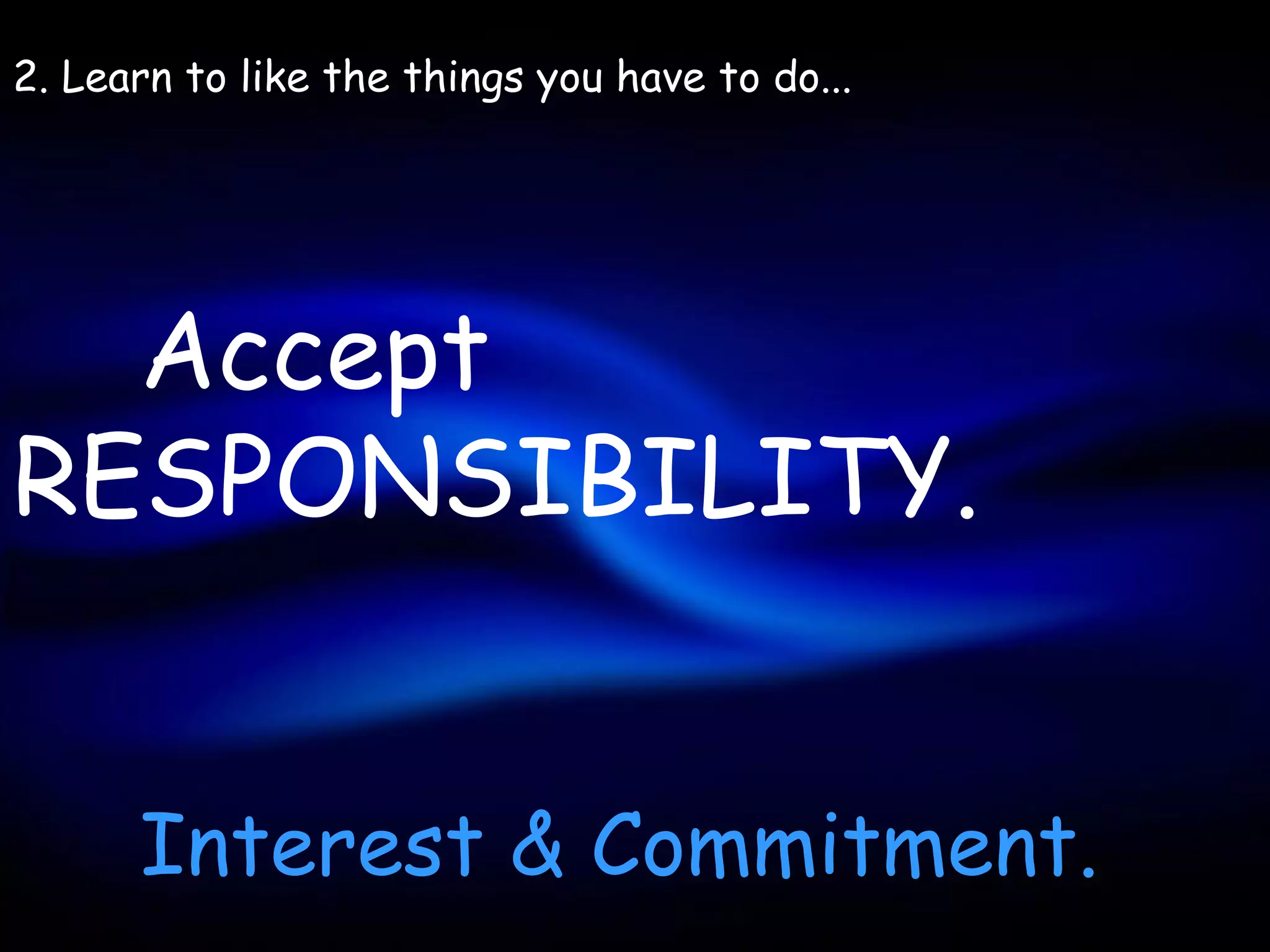 2. Learn to like the things you have to do...




  Accept
RESPONSIBILITY.


      Interest & Commitment.
 