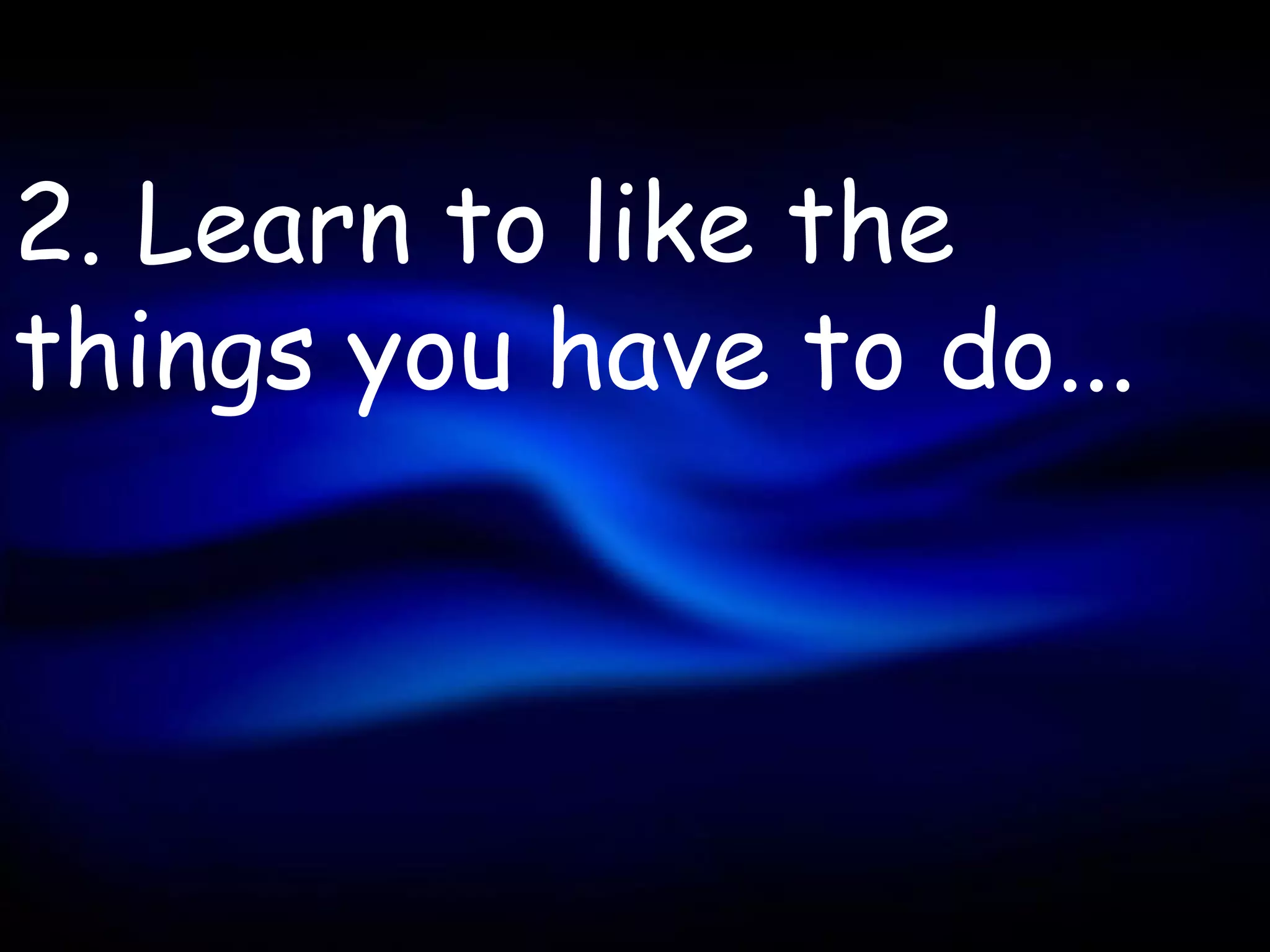 2. Learn to like the
things you have to do...
 