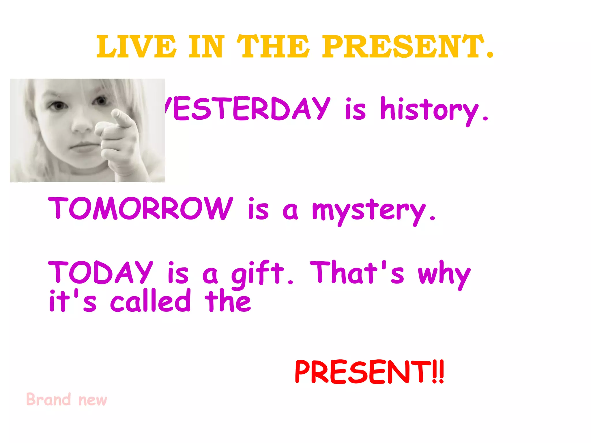 LIVE IN THE PRESENT.
            YESTERDAY is history.


  TOMORROW is a mystery.

  TODAY is a gift. That's why
  it's called the

                    PRESENT!!
Brand new
 