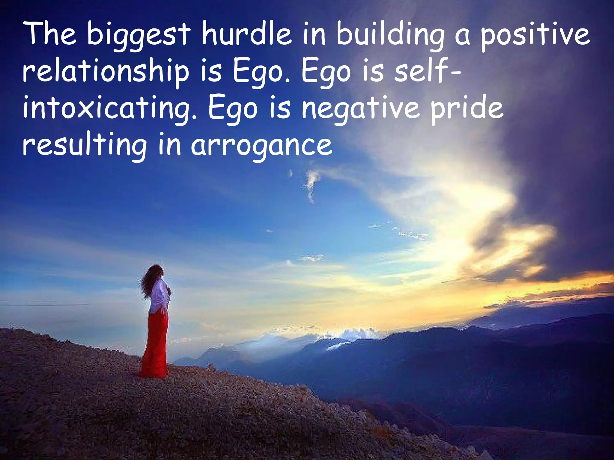 The biggest hurdle in building a positive
relationship is Ego. Ego is self-
intoxicating. Ego is negative pride
resulting in arrogance
 