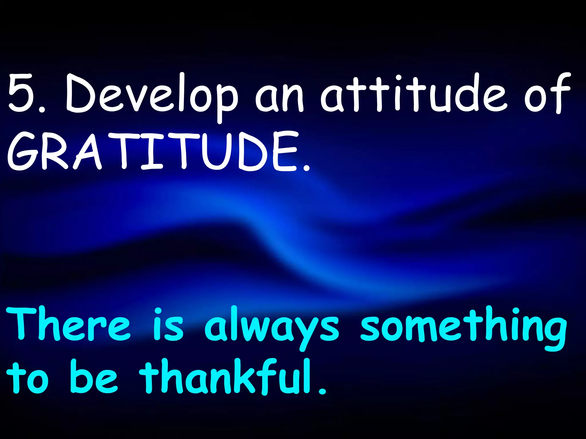 5. Develop an attitude of
GRATITUDE.


There is always something
to be thankful.
 