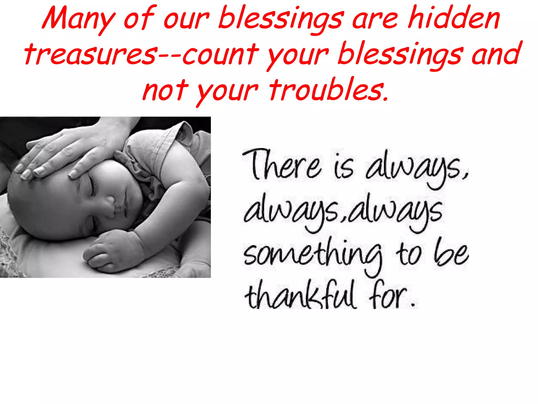 Many of our blessings are hidden
treasures--count your blessings and
        not your troubles.
 