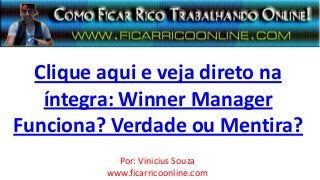 Clique aqui e veja direto na
   íntegra: Winner Manager
Funciona? Verdade ou Mentira?
           Por: Vinicius Souza
         www.ficarricoonline.com
 