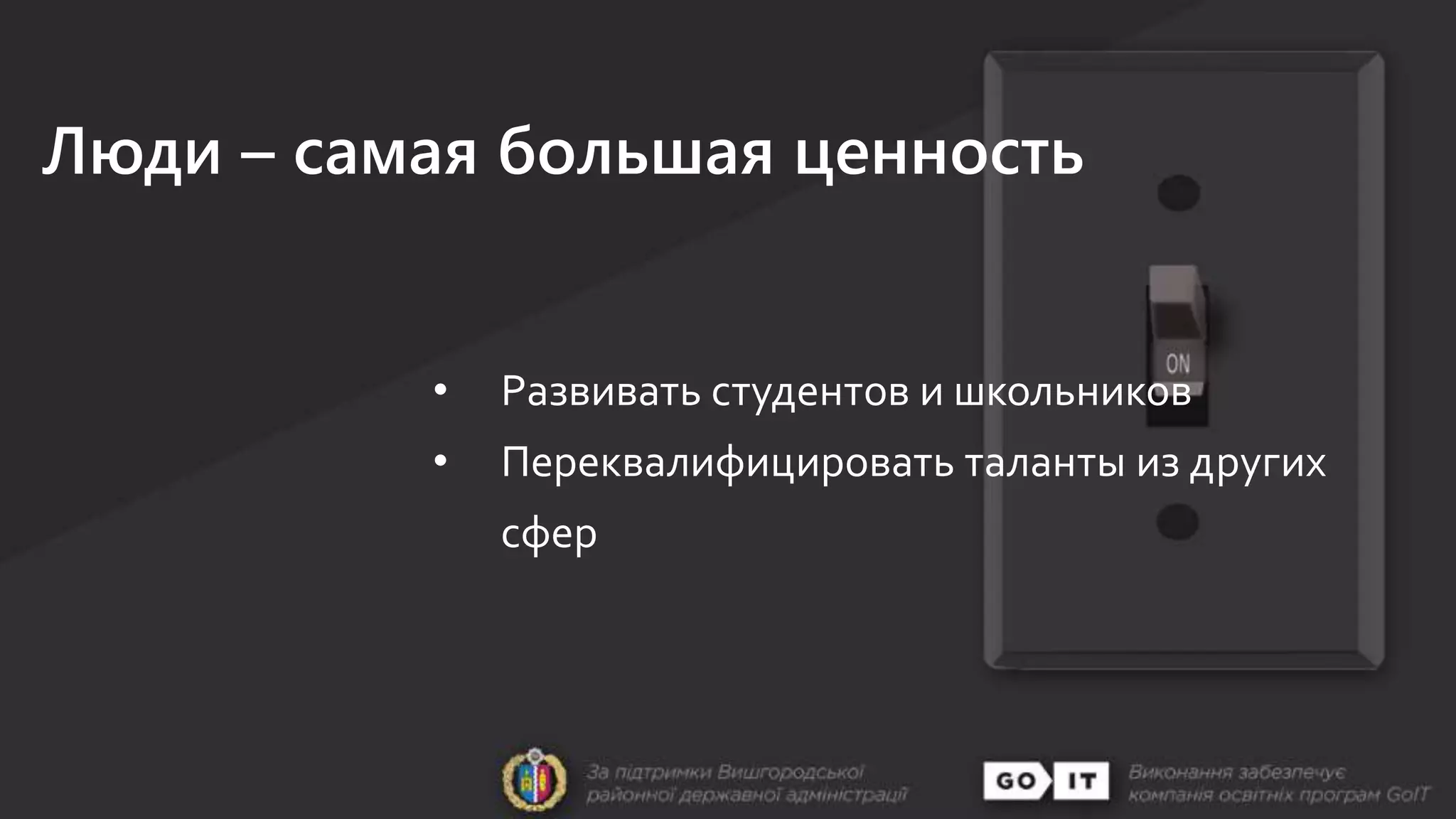 Люди – самая большая ценность
• Развивать студентов и школьников
• Переквалифицировать таланты из других
сфер
 
