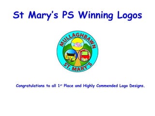 St Mary’s PS Winning Logos Congratulations to all 1 st  Place and Highly Commended Logo Designs. 