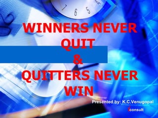 WINNERS NEVER QUIT  &  QUITTERS NEVER WIN   Presented by: K.C.Venugopal i consult 