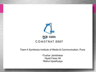 Team:4 Symbiosis Institute of Media & Communication, Pune
•Tushar Jambhekar
•Syed Faraz Ali
•Rahul Upadhyaya
 