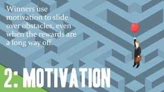Winners	use	
motivation	to	slide	
over	obstacles,	even	
when	the	rewards	are	
a	long	way	oﬀ.
2: motivation
 