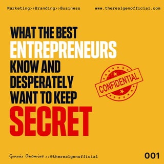KNOWAND
DESPERATELY
WANTTOKEEP
SECRET
WHATTHEBEST
ENTREPRENEURS
Marketing>>Branding>>Business www.therealgenofficial.com
001>>@therealgenofficial
 