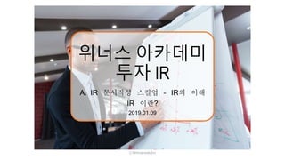 위너스 아카데미
투자 IR
A. IR 문서작성 스킬업 – IR의 이해
IR 이란?
2019.01.09
ⓒWinnerslab.Inc
 