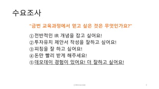 수요조사
①전반적인 IR 개념을 잡고 싶어요!
②투자유치 제안서 작성을 잘하고 싶어요!
③피칭을 잘 하고 싶어요!
④돈만 빨리 받게 해주세요!
⑤데모데이 경험이 있어요! 더 잘하고 싶어요!
ⓒWinnerslab 3
“금번 교육과정에서 얻고 싶은 것은 무엇인가요?”
 