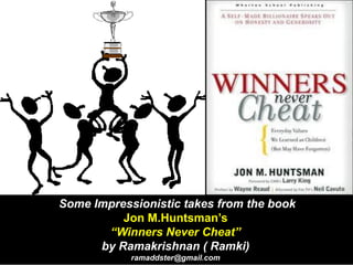 Some Impressionistic takes from the book
Jon M.Huntsman’s
“Winners Never Cheat”
by Ramakrishnan ( Ramki)
ramaddster@gmail.com
 