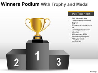 Winners Podium With Trophy and Medal
                               Put Text Here
                           •   Your Text Goes here
                           •   Download this awesome
                               diagram
                           •   Bring your presentation to
                               life
                           •   Capture your audience’s
                               attention
                           •   All images are 100%
                               editable in powerpoint
                           •   Pitch your ideas
                               convincingly




     2
             1        3
                                                      Your Logo
 