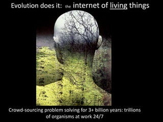 Evolution does it: the internet of living things
Crowd-sourcing problem solving for 3+ billion years: trillions
of organisms at work 24/7
 