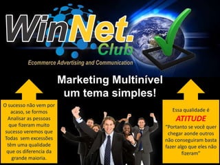 Marketing Multinível 
um tema simples! 
O sucesso não vem por 
acaso, se formos 
Analisar as pessoas 
que fizeram muito 
sucesso veremos que 
Todas sem excessões 
têm uma qualidade 
que os diferencia da 
grande maioria. 
Essa qualidade é 
ATITUDE 
“Portanto se você quer 
chegar aonde outros 
não conseguiram basta 
fazer algo que eles não 
fizeram” 
 