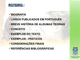 ROTEIRO  : BIOGRAFIA LIVROS PUBLICADOS EM PORTUGUÊS BREVE HISTÓRIA DE ALGUMAS TEORIAS CONCEITO EXEMPLOS DO TEXTO EXEMPLOS - PRÁTICOS CONSIDERAÇÕES FINAIS REFERÊNCIAS BIBLIOGRÁFICAS 