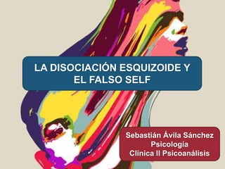LA DISOCIACIÓN ESQUIZOIDE Y
EL FALSO SELF
Sebastián Ávila Sánchez
Psicología
Clínica II Psicoanálisis
 