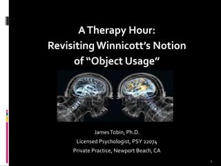 ATherapy Hour:
RevisitingWinnicott’s Notion
of “Object Usage”
JamesTobin, Ph.D.
Licensed Psychologist, PSY 22074
Private Practice, Newport Beach, CA
1
 