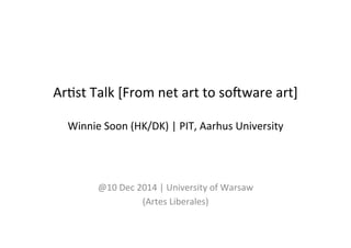 Ar#st 
Talk 
[From 
net 
art 
to 
so1ware 
art] 
Winnie 
Soon 
(HK/DK) 
| 
PIT, 
Aarhus 
University 
@10 
Dec 
2014 
| 
University 
of 
Warsaw 
(Artes 
Liberales) 
 