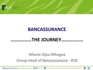 BANCASSURANCE
..……………THE JOURNEY………………
Winnie Njau-Mbugua
Group Head of Bancassurance - KCB
 