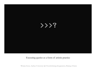 Executing queries as a form of artistic practice
Winnie Soon, Aarhus University @ Overwhelming Imagination, Beijing (China)
 