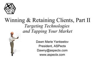 Winning & Retaining Clients, Part II Targeting Technologies  and Tapping Your Market Dawn Marie Yankeelov President, ASPectx [email_address] www.aspectx.com 