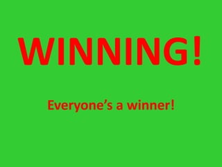 WINNING!
 Everyone’s a winner!
 