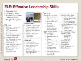 ELS: Effective Leadership Skills
                                                                                       Referência: ELS
This information cannot be copied to any 3rd party without prior written consent.




                                                                                       Duração: 12 horas                                                  Programa:
                                                                                       Standard: PHR e SPHR                                                Gestão e Liderança                Gestão de Conflitos
                                                                                                                                                                ◦ Características de um          ◦ Fontes de Conflito
                                                                                        Certification Guide                                                       Líder                          ◦ Técnicas de Resolução
                                                                                       Categoria: Entry Level                                                  ◦ Princípios de um Líder           de Conflitos
                                                                                                                                                                ◦ “Maslow” da Gestão             ◦ Como Evitar o Conflito
                                                                                                                                                                                                 ◦ Liderar com o Conflito
                                                                                                                       Destinatários:                           ◦ Fatores de
                                                                                    Objetivos:                                                                    Credibilidade                Técnicas de Resolução
                                                                                                                          Diretores e responsáveis                                             de Problemas
                                                                                       Saber gerir e liderar uma          Funcionais e Executivos              ◦ Identificação dos
                                                                                                                                                                  Diferentes Papéis e            ◦ Categorização de
                                                                                        equipa aplicando os               Gestores de Projeto e                                                   Problemas
                                                                                                                                                                  Responsabilidades
                                                                                        diferentes estilos de              Membros de Equipas de                                                 ◦ Problem Solving
                                                                                        liderança                          Projetos                           Liderança e Teorias             Principais Estratégias
                                                                                                                          Membros de Equipas                  Motivacionais                    de Negociação
                                                                                       Saber identificar e gerir os
                                                                                                                           Funcionais e                         ◦ Ground Rules                   ◦ Estratégias de
                                                                                        principais stakeholders
                                                                                                                           Operacionais                         ◦ Diferentes Formas de             Negociação
                                                                                       Estabelecer relações                                                      Poder                          ◦ O Que Evitar na
                                                                                        interpessoais construtivas                                              ◦ Fases de                         Negociação
                                                                                        entre os diferentes            Materiais:                                 Desenvolvimento das          Princípios de
                                                                                        interlocutores                    Handouts do Curso                      Equipas                       Delegação
                                                                                       Saber dinamizar grupos e          Exercícios Desenvolvidos             ◦ Estilos de Liderança         Roles Plays
                                                                                                                          Official PHR and SPHR                  e Contexto
                                                                                        equipas de trabalho
                                                                                                                           Certification Guide                                                 Auto Diagnósticos
                                                                                                                                                                ◦ Como Desenvolver
                                                                                       Conhecer as principais             (opcional)                             Competências de
                                                                                                                                                                                               Case Studies
                                                                                        ground rules                      Project Manager                        Liderança
                                                                                        comportamentais                    Competency Development               ◦ Características de uma
                                                                                                                           (PMCD) Framework                       Equipa de High
                                                                                                                           (opcional)
                                                                                                                                                                  Performance


                                                                                                                                                      18                                       Become Winners, TOGETHER.
 