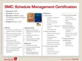 SMC: Schedule Management Certification
                                                                                       Referência: SMC
This information cannot be copied to any 3rd party without prior written consent.




                                                                                       Duração: 24 horas                                                  Programa:
                                                                                       Standard: PMBOK® Guide,                                             Introdução                       Técnicas Avançadas
                                                                                        Practice Standard for Project                                           ◦ Overview da gestão de         ◦ PERT Analysis
                                                                                        Scheduling                                                                projeto                       ◦ Simulação de Monte
                                                                                                                                                                ◦ A Triple Constraint             Carlo
                                                                                       Categoria: Expert Level                                                                                 ◦ Análise de
                                                                                                                                                                ◦ Fatores críticos de
                                                                                                                                                                  sucesso                         Sensibilidade
                                                                                                                                                                ◦ O processo de gestão de     Monitorização e
                                                                                    Objetivos:                          Destinatários:                            tempo                        Controlo do Prazo
                                                                                       Reconhecer a importância da                                             ◦ Boas práticas de              ◦ Atualização do
                                                                                                                           Gestores de Projeto e
                                                                                        gestão do tempo nos projetos        Membros de Equipas de             Plano de Projeto                   calendário
                                                                                       Saber quais as boas práticas,       Projetos                            ◦ Definição das atividades      ◦ Recuperação do prazo
                                                                                        princípios e estratégias para      Diretores Funcionais e              ◦ Rolling Wave                  ◦ Reporting de controlo
                                                                                        criar um cronograma                 Executivos                                                            do prazo
                                                                                                                                                                ◦ Sequenciação das
                                                                                        dinâmico                           Responsáveis por PMO,                 atividades                  Preparação para
                                                                                       Saber implementar                   Áreas da Qualidade                  ◦ Estimativa dos recursos      Certificação
                                                                                        indicadores e métricas de                                               ◦ Estimativa da duração         ◦ Simulação e
                                                                                        monitorização e controlo do     Materiais:                              ◦ Calendário do calendário        Diagnóstico
                                                                                        calendário do projeto              Handouts do Curso                                                   ◦ Plano de Treino
                                                                                                                                                              Técnicas Avançadas
                                                                                       Obter a preparação adequada        Exercícios Desenvolvidos
                                                                                        para a certificação PMI®                                                ◦   Critical Path
                                                                                                                           PMBOK® Guide
                                                                                        Scheduling Professional             (opcional)                          ◦   Critical Chain
                                                                                        (PMI®-SP)®                         Practice Standard for               ◦   Duration Compression
                                                                                                                            Scheduling (Opcional)               ◦   Leveling e Loading



                                                                                                                                                       9                                   Become Winners, TOGETHER.
 