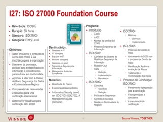 I27: ISO 27000 Foundation Course
                                                                                       Referência: ISO27k                                                        Programa:
                                                                                       Duração: 30 horas                                                          Introdução                           ISO 27004
                                                                                                                                                                       ◦ A ISO                             ◦ Métricas
                                                                                       Standard: ISO 27000
                                                                                                                                                                       ◦ A IEC                                    Definição
                                                                                       Categoria: Entry Level                                                         ◦ Normas da familia ISO                    Implementação
                                                                                                                                                                         27000
                                                                                                                            Destinatários:                             ◦ Processo Segurança de           ISO 27005
                                                                                    Objetivos:                                                                           Informação                        ◦ Processo de Gestão de
This information cannot be copied to any 3rd party without prior written consent.




                                                                                                                               Diretores de IT
                                                                                       Saber enquadrar o conteúdo da          IT Managers                          ISO 27001                              Risco
                                                                                        norma ISO 27000 e sua                  Equipas de IT                          ◦ Conceitos do Sistema de           ◦ Alinhamento do SGSI com
                                                                                        importância para a organização         Process Managers                         Gestão de Segurança da              o processo de Gestão de
                                                                                                                               Gestores em geral                        Informação                          Risco
                                                                                       Descrever os processos,                                                        ◦ Modelo PDCA
                                                                                                                               Técnicos de Segurança da                                                   ◦ Identificação, Análise e
                                                                                        políticas para a classificação de       Informação                             ◦ SGSI                                Avaliação de Riscos
                                                                                        informação e procedimentos             Managers de Auditoria e                       Definição
                                                                                                                                Compliance                                                                 ◦ Tratamento e
                                                                                        para as tratar em conformidade                                                        Implementação                 monitorização dos riscos
                                                                                       Aprender a lidar com a Análise                                                        Manutenção
                                                                                        de Risco, Segurança dos Dados       Materiais:                                                                   Processo de Certificação
                                                                                                                                                                     ISO 27002
                                                                                        e Continuidade de Negócio              Handouts do Curso                                                         ISO 27000
                                                                                                                                                                       ◦ Controlos
                                                                                                                               Exercícios Desenvolvidos                       Objectivos                  ◦ Paneamento e preparação
                                                                                       Compreender as necessidades                                                        
                                                                                                                                                                                                             para a certificação
                                                                                        e requisitos para uma                  Information Security based                    Definição
                                                                                                                                on ISO 27001/ISO 27002, A              ◦ Políticas de Segurança            ◦ Fases principais a
                                                                                        certificação internacional
                                                                                                                                Management Guide                                                             considerar
                                                                                                                                                                       ◦ Controlo de Acessos
                                                                                       Desenvolver Road Map para               (opcional)                             ◦ Gestão da Continuidade do         ◦ A manutenção da
                                                                                        certificação ISO 27000                                                           Negócio                             certificação




                                                                                                                                                             16                                          Become Winners, TOGETHER.
 