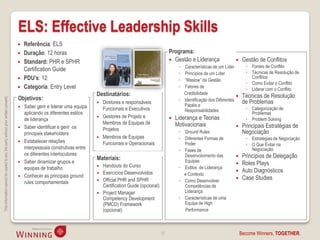 ELS: Effective Leadership Skills
                                                                                       Referência: ELS
                                                                                       Duração: 12 horas                                                          Programa:
                                                                                       Standard: PHR e SPHR                                                        Gestão e Liderança                    Gestão de Conflitos
                                                                                                                                                                        ◦ Características de um Líder        ◦ Fontes de Conflito
                                                                                        Certification Guide                                                                                                  ◦ Técnicas de Resolução de
                                                                                                                                                                        ◦ Princípios de um Líder
                                                                                       PDU’s: 12                                                                       ◦ “Maslow” da Gestão
                                                                                                                                                                                                               Conflitos
                                                                                                                                                                                                             ◦ Como Evitar o Conflito
                                                                                       Categoria: Entry Level                                                          ◦ Fatores de
                                                                                                                                                                                                             ◦ Liderar com o Conflito
                                                                                                                         Destinatários:                                   Credibilidade
                                                                                                                                                                                                           Técnicas de Resolução
                                                                                    Objetivos:
This information cannot be copied to any 3rd party without prior written consent.




                                                                                                                                                                        ◦ Identificação dos Diferentes      de Problemas
                                                                                                                            Diretores e responsáveis
                                                                                     Saber gerir e liderar uma equipa                                                    Papéis e
                                                                                                                             Funcionais e Executivos                      Responsabilidades                  ◦ Categorização de
                                                                                      aplicando os diferentes estilos                                                                                          Problemas
                                                                                                                            Gestores de Projeto e                    Liderança e Teorias
                                                                                      de liderança                                                                                                           ◦ Problem Solving
                                                                                                                             Membros de Equipas de                     Motivacionais
                                                                                     Saber identificar e gerir os                                                                                         Principais Estratégias de
                                                                                                                             Projetos
                                                                                      principais stakeholders                                                           ◦ Ground Rules                      Negociação
                                                                                                                            Membros de Equipas                         ◦ Diferentes Formas de               ◦ Estratégias de Negociação
                                                                                     Estabelecer relações
                                                                                                                             Funcionais e Operacionais                    Poder                              ◦ O Que Evitar na
                                                                                      interpessoais construtivas entre                                                  ◦ Fases de                             Negociação
                                                                                      os diferentes interlocutores                                                        Desenvolvimento das              Princípios de Delegação
                                                                                                                         Materiais:                                       Equipas
                                                                                     Saber dinamizar grupos e                                                                                             Roles Plays
                                                                                      equipas de trabalho                   Handouts do Curso                          ◦ Estilos de Liderança
                                                                                                                            Exercícios Desenvolvidos                                                      Auto Diagnósticos
                                                                                     Conhecer as principais ground                                                       e Contexto
                                                                                                                            Official PHR and SPHR                      ◦ Como Desenvolver
                                                                                                                                                                                                           Case Studies
                                                                                      rules comportamentais
                                                                                                                             Certification Guide (opcional)               Competências de
                                                                                                                            Project Manager                              Liderança
                                                                                                                             Competency Development                     ◦ Características de uma
                                                                                                                             (PMCD) Framework                             Equipa de High
                                                                                                                             (opcional)                                   Performance



                                                                                                                                                              37                                           Become Winners, TOGETHER.
 