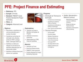 PFE: Project Finance and Estimating
                                                                                       Referência: PFE
                                                                                       Duração: 24 horas                                                            Programa:
                                                                                       Standard: PMBOK® Guide,                                                       Introdução às Técnicas de               Gestão, Manutenção e
                                                                                        Practice Standard for Project                                                  Estimação                                Melhoria Contínua
                                                                                        Estimating                                                                        ◦ Fundamentos da Estimação             ◦ Mecanismos de Lessons
                                                                                                                                                                                                                   Learned na Melhoria
                                                                                       PDU’s: 24                                                                         ◦ Importância do Histórico
                                                                                                                                                                                                                   Contínua
                                                                                                                                                                            Tácito ou Explícito
                                                                                       Categoria: Advanced Level                                                         ◦ Importância da Definição do
                                                                                                                                                                                                                 ◦ Modelo de Métricas
This information cannot be copied to any 3rd party without prior written consent.




                                                                                                                                                                                                                   Organizacionais
                                                                                                                                                                            Âmbito na Estimação
                                                                                                                                                                                                                 ◦ Estimativas, Desempenho
                                                                                    Objetivos:                              Destinatários:                                ◦ Erros Típicos nas Estimativas
                                                                                                                                                                                                                   e Benchmarking
                                                                                       Reconhecer a importância de            Gestores de Projeto e                   Técnicas Principais
                                                                                        uma boa estimativa para o               Membros de Equipas de                     ◦   Scoring Model
                                                                                        sucesso do projeto                      Projetos                                  ◦   Economic Model
                                                                                       Caracterizar as técnicas de            Diretores Funcionais e                    ◦   Modelos Paramétricos
                                                                                        estimação mais utilizadas,              Executivos                                ◦   Estimação Bottom-Up
                                                                                        análise de PERT, analogia,             Responsáveis por PMO,                     ◦   Three Points Estimate
                                                                                        Delphi, estimação bottom-up             Áreas da Qualidade
                                                                                                                                                                          ◦   Estimação PERT
                                                                                       Identificar os critérios de                                                       ◦   Simulação Monte Carlo
                                                                                                                            Materiais:
                                                                                        seleção de uma técnica de                                                         ◦   Análise da Reserva de
                                                                                                                               Handouts do Curso                             Contingência
                                                                                        estimativa adequada para um
                                                                                                                               Exercícios Desenvolvidos
                                                                                        determinado projeto
                                                                                                                               PMBOK® Guide (opcional)
                                                                                       Identificar os fatores-chave para
                                                                                                                               Practice Standard for Project
                                                                                        estimar com qualidade
                                                                                                                                Estimating (Opcional)



                                                                                                                                                                24                                          Become Winners, TOGETHER.
 